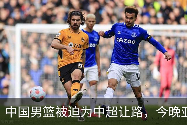 中国男篮被迫为中超让路，今晚亚运会半决赛死磕日本，CCTV5+直播