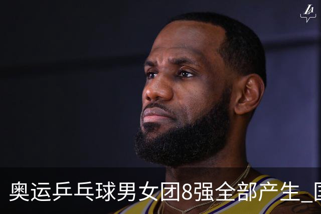 奥运乒乓球男女团8强全部产生 国乒男队将战韩国