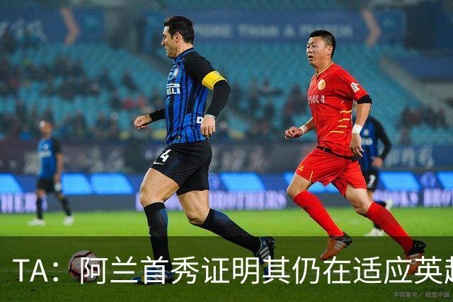 TA：阿兰首秀证明其仍在适应英超赛场强度，与球队还处在磨合阶段